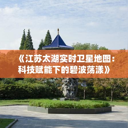 《江苏太湖实时卫星地图：科技赋能下的碧波荡漾》
