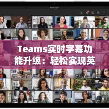 Teams实时字幕功能升级：轻松实现英语会议中文速记