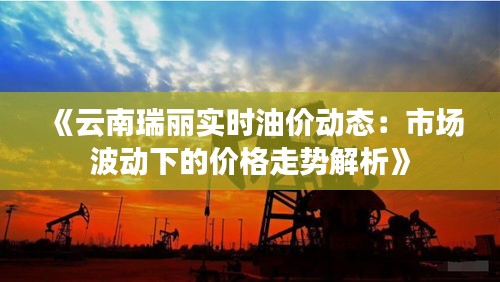 《云南瑞丽实时油价动态：市场波动下的价格走势解析》