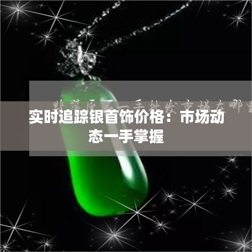 实时追踪银首饰价格：市场动态一手掌握