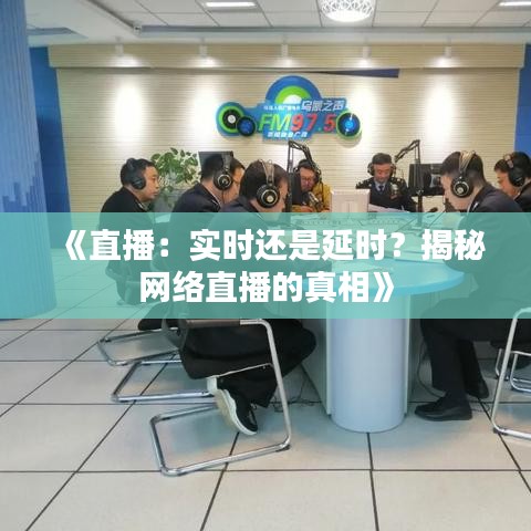 《直播：实时还是延时？揭秘网络直播的真相》