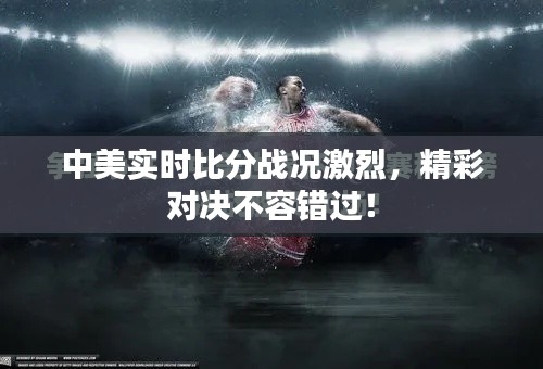 中美实时比分战况激烈，精彩对决不容错过！