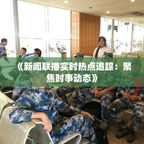 《新闻联播实时热点追踪：聚焦时事动态》