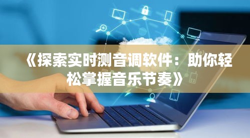 《探索实时测音调软件：助你轻松掌握音乐节奏》