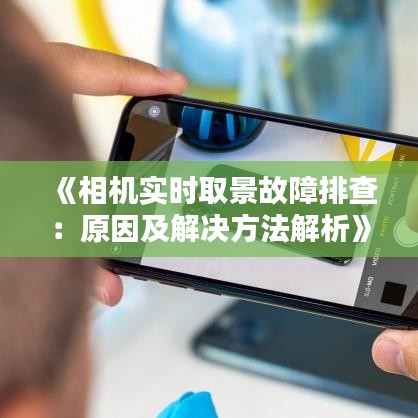 《相机实时取景故障排查：原因及解决方法解析》