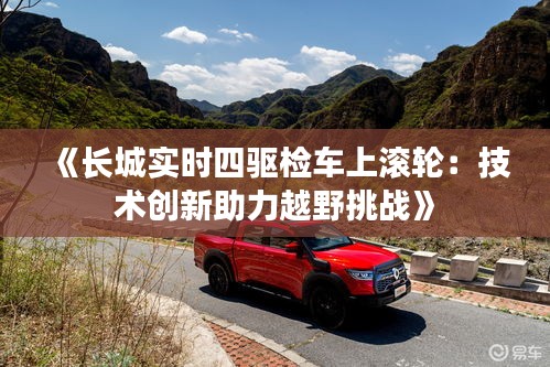 《长城实时四驱检车上滚轮：技术创新助力越野挑战》