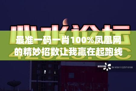 最准一码一肖100%凤凰网的精妙招数让我赢在起跑线上