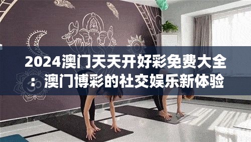 2024澳门天天开好彩免费大全：澳门博彩的社交娱乐新体验