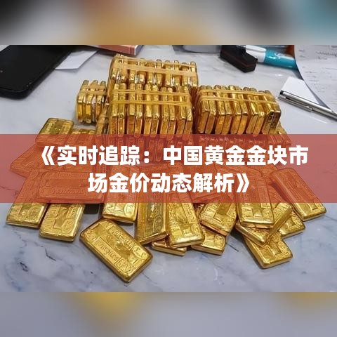 《实时追踪：中国黄金金块市场金价动态解析》