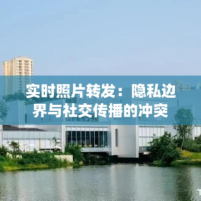 实时照片转发：隐私边界与社交传播的冲突