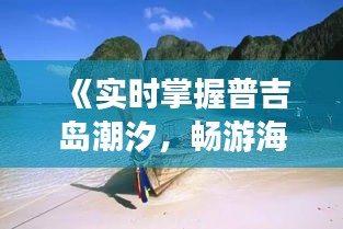 《实时掌握普吉岛潮汐，畅游海岛无忧出行》