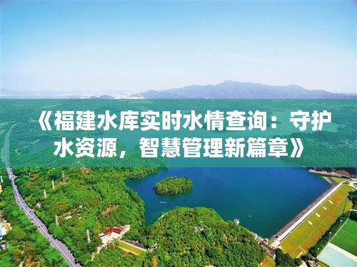 《福建水库实时水情查询：守护水资源，智慧管理新篇章》