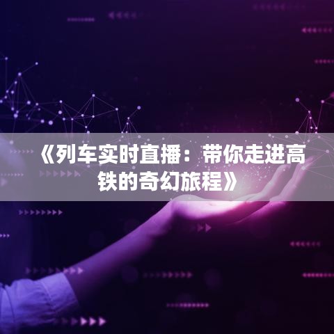 《列车实时直播：带你走进高铁的奇幻旅程》