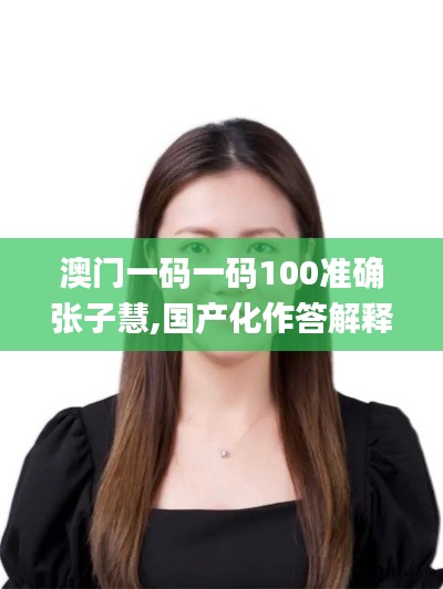 澳门一码一码100准确张子慧,国产化作答解释落实_Elite9.724