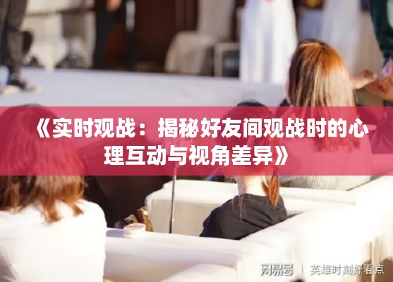 《实时观战：揭秘好友间观战时的心理互动与视角差异》