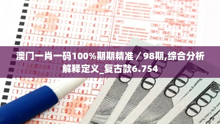 澳门一肖一码100%期期精准／98期,综合分析解释定义_复古款6.754