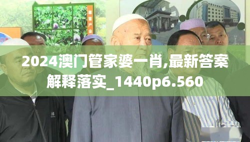2024澳门管家婆一肖,最新答案解释落实_1440p6.560