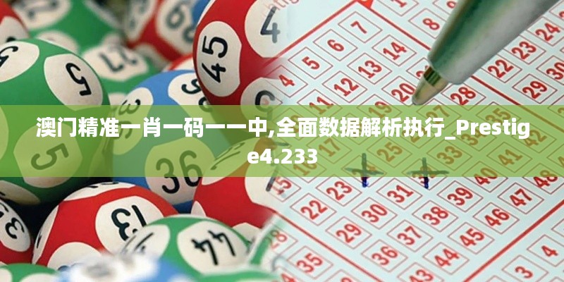 澳门精准一肖一码一一中,全面数据解析执行_Prestige4.233