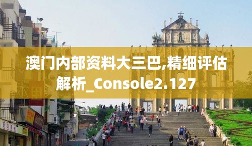 澳门内部资料大三巴,精细评估解析_Console2.127