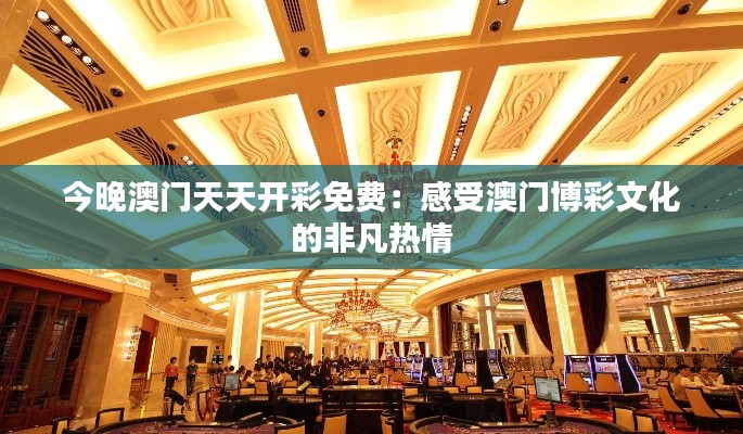 今晚澳门天天开彩免费：感受澳门博彩文化的非凡热情