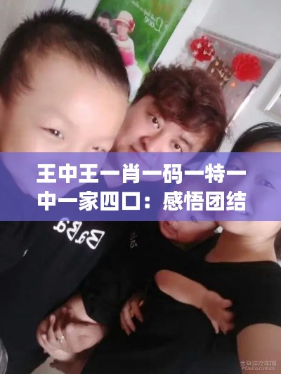 王中王一肖一码一特一中一家四口：感悟团结协作在家庭中的力量与价值