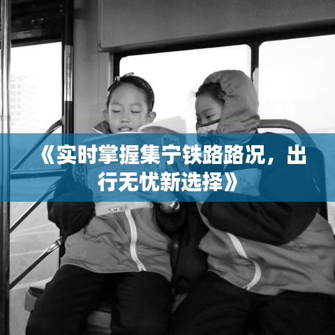 《实时掌握集宁铁路路况，出行无忧新选择》