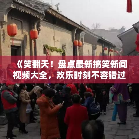 《笑翻天！盘点最新搞笑新闻视频大全，欢乐时刻不容错过》