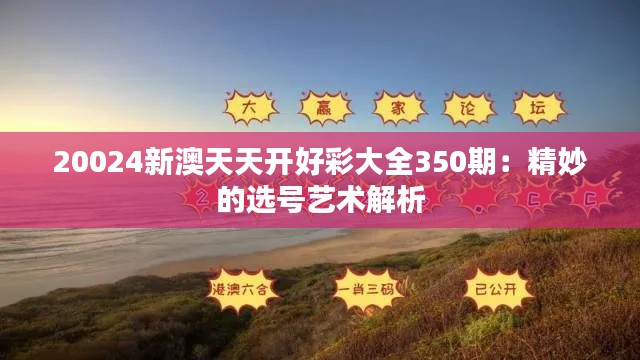 20024新澳天天开好彩大全350期：精妙的选号艺术解析