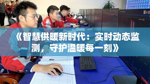 《智慧供暖新时代：实时动态监测，守护温暖每一刻》