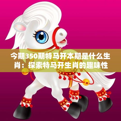今期350期特马开本期是什么生肖：探索特马开生肖的趣味性与可能性