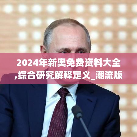 2024年新奥免费资料大全,综合研究解释定义_潮流版6.785