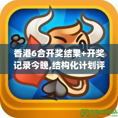 香港6合开奖结果+开奖记录今晚,结构化计划评估_WP版5.642