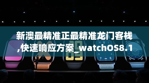 新澳最精准正最精准龙门客栈,快速响应方案_watchOS8.143
