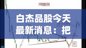 白杰品股今天最新消息：把握投资脉搏，精准布局