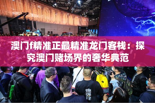 澳门f精准正最精准龙门客栈：探究澳门赌场界的奢华典范