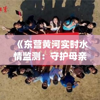 《东营黄河实时水情监测：守护母亲河的动态守护者》