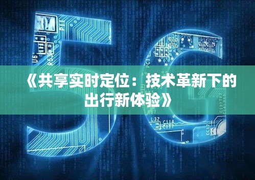 《共享实时定位：技术革新下的出行新体验》