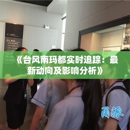 《台风南玛都实时追踪：最新动向及影响分析》