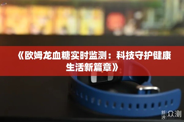 《欧姆龙血糖实时监测：科技守护健康生活新篇章》
