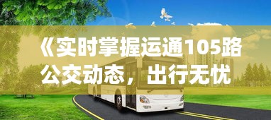 《实时掌握运通105路公交动态，出行无忧新体验》