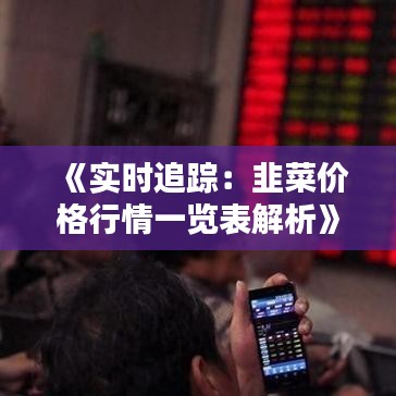《实时追踪：韭菜价格行情一览表解析》