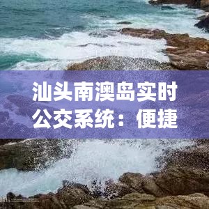 汕头南澳岛实时公交系统：便捷出行新体验