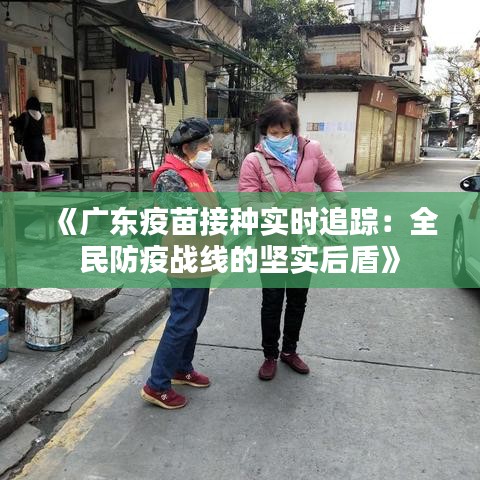 《广东疫苗接种实时追踪：全民防疫战线的坚实后盾》