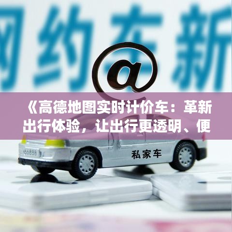 《高德地图实时计价车：革新出行体验，让出行更透明、便捷》
