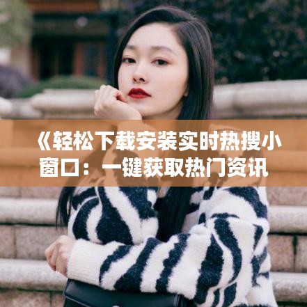 《轻松下载安装实时热搜小窗口：一键获取热门资讯》