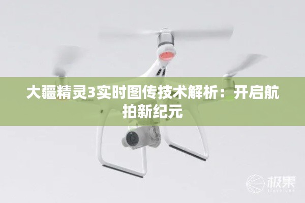 大疆精灵3实时图传技术解析：开启航拍新纪元