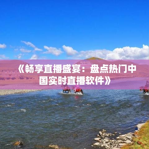 《畅享直播盛宴：盘点热门中国实时直播软件》
