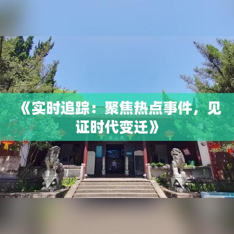 《实时追踪：聚焦热点事件，见证时代变迁》