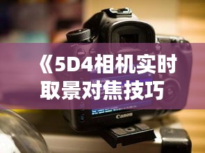 《5D4相机实时取景对焦技巧全解析：轻松拍出清晰照片》