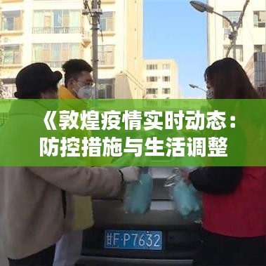 《敦煌疫情实时动态：防控措施与生活调整一览》